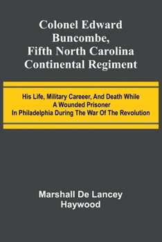 Colonel Edward Buncombe, Fifth North Carolina Continental Regiment; His Life, Military Careeer, And Death While A Wounded Prisoner In Philadelphia During The War Of The Revolution