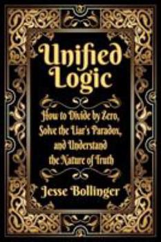 Unified Logic: How to Divide by Zero, Solve the Liar's Paradox, and Understand the Nature of Truth