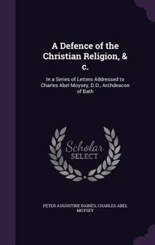 Hardcover A Defence of the Christian Religion, & c.: In a Series of Letters Addressed to Charles Abel Moysey, D.D., Archdeacon of Bath Book