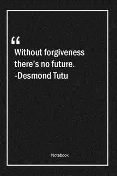 Without forgiveness, there's no future. -Desmond Tutu: Lined Gift Notebook With Unique Touch Journal Lined Premium 120 Pages future Quotes