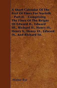 Paperback A Short Calendar Of The Feet Of Fines For Norfolk - Part II. - Comprising The Fines Of The Reigns Of Edward II., Edward III., Richard II., Henry IV., Book