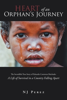 Heart of an Orphan's Journey: The Incredible True Story of Eduardo Contreras Machado: A Life of Survival in a Country Falling Apart