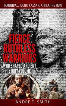 Fierce Ruthless Warriors Who Shaped Ancient History Vol. II: Hannibal, Julius Caesar, Attila the Hun