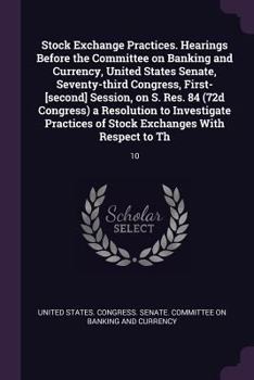 Stock Exchange Practices. Hearings Before the Committee on Banking and Currency, United States Senate, Seventy-Third Congress, First-[second] Session, on S. Res. 84 (72d Congress) a Resolution to Inve