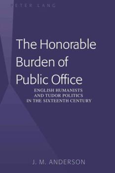 Hardcover The Honorable Burden of Public Office: English Humanists and Tudor Politics in the Sixteenth Century Book