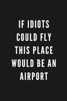 If Idiots Could Fly This Place Would Be An Airport: Funny Gift for Coworkers & Friends | Blank Work Journal to write in with Sarcastic Office Humour ... Secret Santa, Birthday, Retirement or Leaving