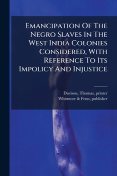 Emancipation Of The Negro Slaves In The West India Colonies Considered, With Reference To Its Impolicy And Injustice: In Answer To Mr. Wilberforce's Appeal