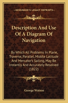 Paperback Description And Use Of A Diagram Of Navigation: By Which All Problems In Plane, Traverse, Parallel, Middle Latitude And Mercator's Sailing, May Be Ins Book