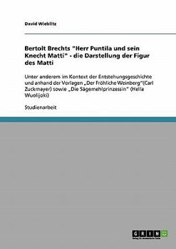 Die Darstellung der Figur des Matti in Bertolt Brechts Herr Puntila und sein Knecht Matti: Im Kontext der Entstehungsgeschichte und anhand Der Fr�hliche Weinberg (Carl Zuckmayer) sowie Die S�gemehlpri