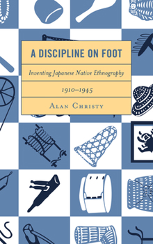 Hardcover A Discipline on Foot: Inventing Japanese Native Ethnography, 1910-1945 Book