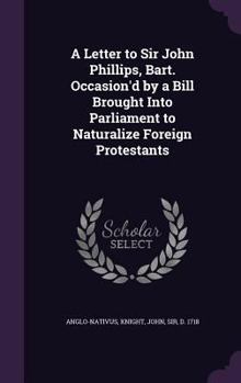 Hardcover A Letter to Sir John Phillips, Bart. Occasion'd by a Bill Brought Into Parliament to Naturalize Foreign Protestants Book