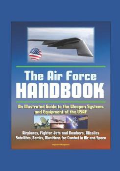 Paperback The Air Force Handbook - Illustrated Guide to the Weapon Systems and Equipment of the USAF, Airplanes, Fighter Jets and Bombers, Missiles, Satellites, Book