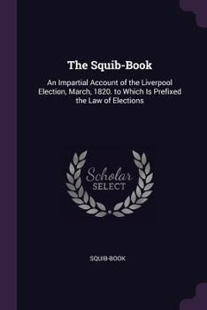 Paperback The Squib-Book: An Impartial Account of the Liverpool Election, March, 1820. to Which Is Prefixed the Law of Elections Book