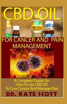 CBD Oil for Cancer and Pain Management: A Complete Guide on How to Use CBD Oil to Cure Cancer and Manage Pain