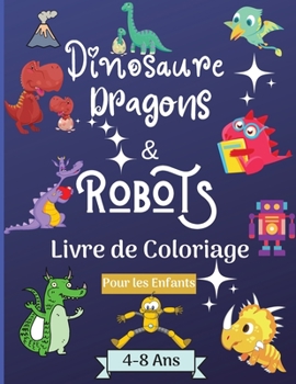 Dinosaures, dragons et robots - Livre � colorier pour enfants de 4 � 8 ans: Etonnant Livre de coloriage pour les enfants de 4 � 8 ans avec de magnifiques dessins tels que des robots, des dragons et de