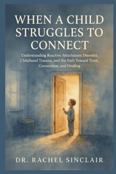 When a Child Struggles to Connect: Understanding Reactive Attachment Disorder, Childhood Trauma, and the Path Toward Trust, Connection, and Healing