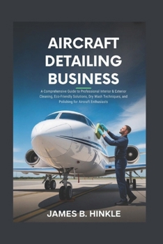 AIRCRAFT DETAILING BUSINESS: A Comprehensive Guide to Professional Interior & Exterior Cleaning, Eco-Friendly Solutions, Dry Wash Techniques, and ... Enthusiasts (The Detailing Blueprint Series)
