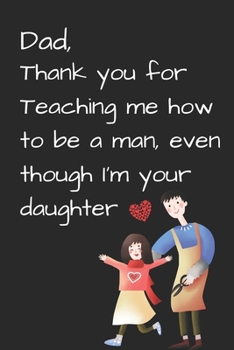 Dad, Thank you for Teaching me how to be a Man, even though I'm your daughter: best gift for dad, Dad's Notebook, Funny Quote Journal, Father's Day ... dad, Super dad birthday gifts from daughter