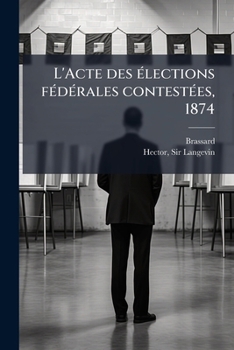 Paperback L'Acte des élections fédérales contestées, 1874: District électoral de Charlevoix: O. Brassard et al., pétitionnaires vs. l'Hon, H.L. Langevin défende [French] Book