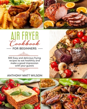 Air fryer cookbook for beginners: 300 easy and delicious frying recipes to eat healthily and make a good impression with your guests