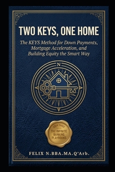 TWO KEYS, ONE HOME: The KEYS Method for Down Payments, Mortgage Acceleration, and Building Equity the Smart Way (A Ten-Book Application Series Expanding Beginner's Guide to Infinite Banking)