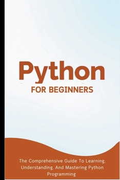 Paperback Python For Beginners: The Comprehensive Guide To Learning, Understanding, And Mastering Python Programming Book