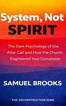System, Not Spirit: The Dark Psychology of the Altar Call and How the Church Engineered Your Conversion (The Deconstruction Zone)