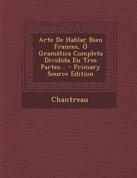 Paperback Arte de Hablar Bien Frances, O Gramatica Completa Dividida En Tres Partes... - Primary Source Edition [Spanish] Book