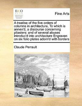 Paperback A Treatise of the Five Orders of Columns in Architecture, to Which Is Annex'd, a Discourse Concerning Pilasters: And of Several Abuses Introduc'd Into Book