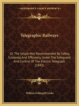 Telegraphic Railways: Or The Single Way Recommended By Safety, Economy, And Efficiency, Under The Safeguard And Control Of The Electric Telegraph