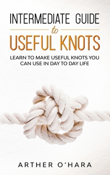 Paperback Intermediate Guide To Useful Knots: Learn To Make Useful Knots You Can Use In Day To Day Life Book