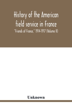 History of the American Field Service in France: "Friends of France" 1914-1917 Volume II