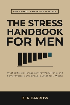 The Stress Handbook for Men: Practical Stress Management for Work, Money and Family Pressure, One Change a Week for 13 Weeks