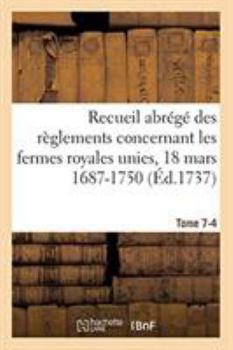 Paperback Recueil Abrégé Des Règlements Concernant Les Fermes Royales Unies, 18 Mars 1687-1750. Tome 7-4: Baux de Domergue, Pointeau Et Templier Et de Fereau, Y [French] Book