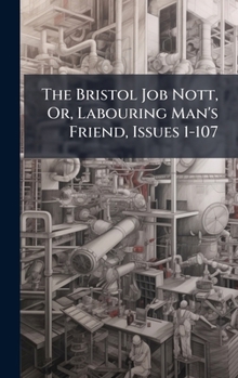 Hardcover The Bristol Job Nott, Or, Labouring Man's Friend, Issues 1-107 Book