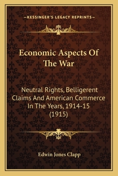 Economic Aspects of the War: Neutral Rights, Belligerent Claims and American Commerce in the Years 1914 - 1915