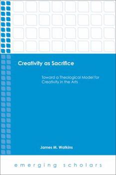 Paperback Creativity as Sacrifice: Toward a Theological Model for Creativity in the Arts Book