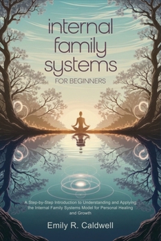 Internal Family Systems for Beginners: A Step-by-Step Introduction to Understanding and Applying the Internal Family Systems Model for Personal Healing and Growth