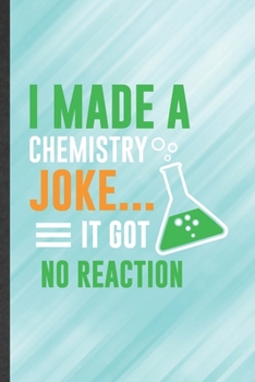 I Made a Chemistry Joke It Got No Reaction: Chemistry Blank Lined Notebook Write Record. Practical Dad Mom Anniversary Gift, Fashionable Funny Creative Writing Logbook, Vintage Retro 6X9 110 Page
