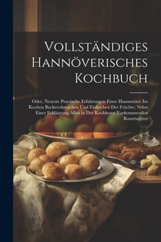 Paperback Vollständiges Hannöverisches Kochbuch: Oder, Neueste Practische Erfahrungen Einer Hausmutter Im Kochen Backwerkmachen Und Einkochen Der Früchte; Nebst [German] Book