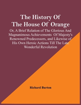 Paperback The History Of The House Of Orange; Or, A Brief Relation Of The Glorious And Magnanimous Achievements Of Majesty's Renowned Predecessors, And Likewise Book