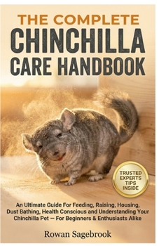 THE COMPLETE CHINCHILLA CARE HANDBOOK: An Ultimate Guide For Feeding, Raising, Housing, Dust Bathing, Health Conscious And Understanding Your Chinchilla Pet — For Beginners & Enthusiasts Alike