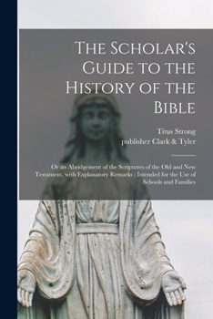 Paperback The Scholar's Guide to the History of the Bible: or an Abridgement of the Scriptures of the Old and New Testament, With Explanatory Remarks: Intended Book