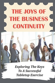 Paperback The Joys Of The Business Continuity: Exploring The Keys To A Successful Tabletop Exercise: Build A Top-Tier Program Book