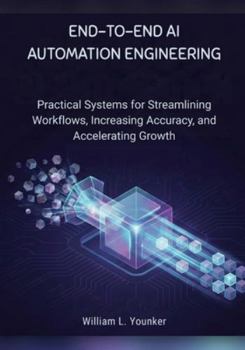 End-to-End AI Automation Engineering: Practical Systems for Streamlining Workflows, Increasing Accuracy, and Accelerating Growth