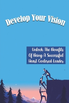 Paperback Develop Your Vision: Unlock The Benefits Of Being A Successful Heart Centered Leader: Understand Leadership Wisdom Book