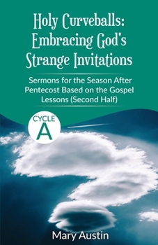 Holy Curveballs : Embracing Gods Strange Invitations: Sermons for the Season after Pentecost (Second Half) Based on the Gospel Lessons for Cycle A