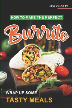 Paperback How to Make the Perfect Burrito: Wrap Up Some Tasty Meals Book