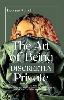THE ART OF BEING DISCREETLY PRIVATE: lessons from Esther, The Samaritan Woman at the Well, David, Nehemiah, Samson, Jesus The Christ, Ruth and Elizabeth