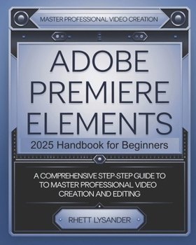 Paperback Adobe Premiere Elements 2025 Handbook for Beginners: A Comprehensive Step-By-Step Guide to Master Professional Video Creation and Editing Book